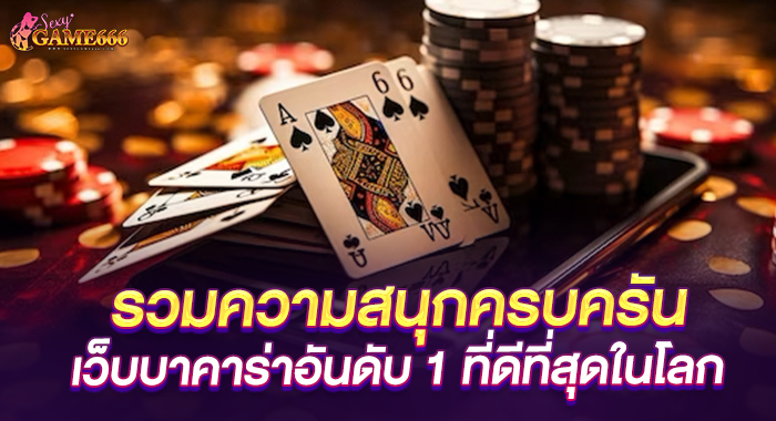 รวมความสนุกครบครัน เว็บบาคาร่าอันดับ 1 ที่ดีที่สุดในโลก